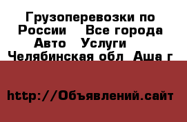 Грузоперевозки по России  - Все города Авто » Услуги   . Челябинская обл.,Аша г.